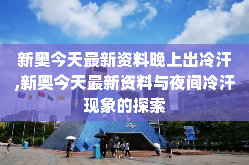 新澳今天最新资料晚上出冷汗,新澳今天最新资料与晚上出冷汗现象探讨